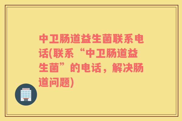 中卫肠道益生菌联系电话(联系“中卫肠道益生菌”的电话，解决肠道问题)