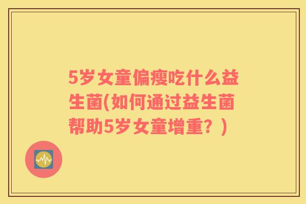 5岁女童偏瘦吃什么益生菌(如何通过益生菌帮助5岁女童增重？)