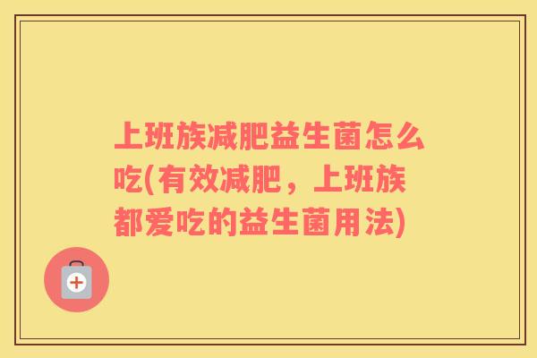 上班族益生菌怎么吃(有效，上班族都爱吃的益生菌用法)