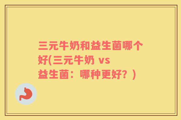 三元牛奶和益生菌哪个好(三元牛奶 vs 益生菌：哪种更好？)