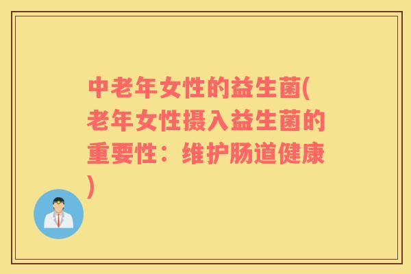 中老年女性的益生菌(老年女性摄入益生菌的重要性：维护肠道健康)