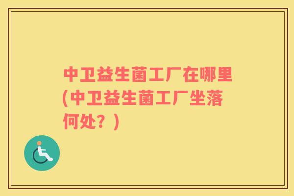 中卫益生菌工厂在哪里(中卫益生菌工厂坐落何处？)