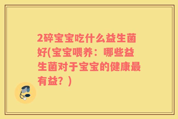 2碎宝宝吃什么益生菌好(宝宝喂养：哪些益生菌对于宝宝的健康最有益？)