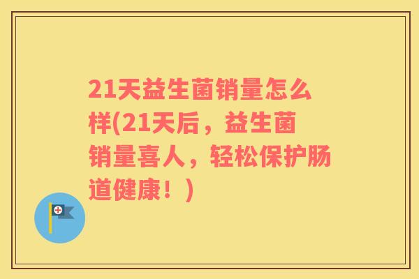 21天益生菌销量怎么样(21天后，益生菌销量喜人，轻松保护肠道健康！)