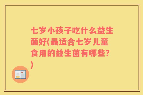 七岁小孩子吃什么益生菌好(最适合七岁儿童食用的益生菌有哪些？)