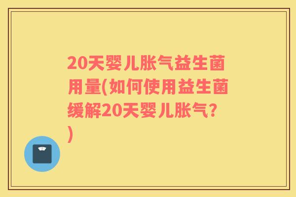 20天婴儿胀气益生菌用量(如何使用益生菌缓解20天婴儿胀气？)