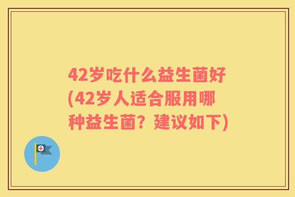 42岁吃什么益生菌好(42岁人适合服用哪种益生菌？建议如下)
