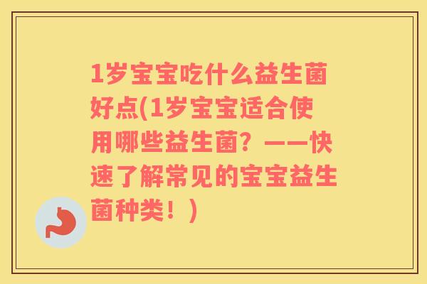 1岁宝宝吃什么益生菌好点(1岁宝宝适合使用哪些益生菌？——快速了解常见的宝宝益生菌种类！)