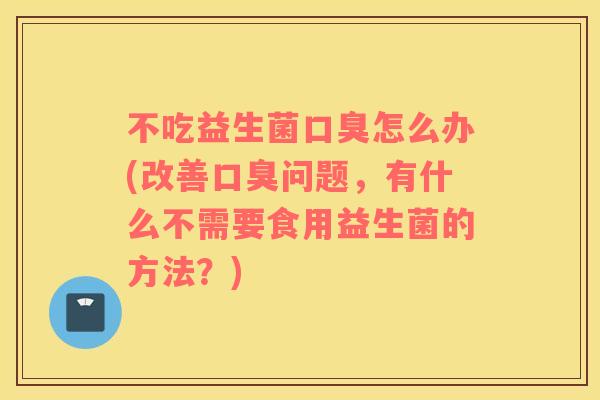 不吃益生菌口臭怎么办(改善口臭问题，有什么不需要食用益生菌的方法？)