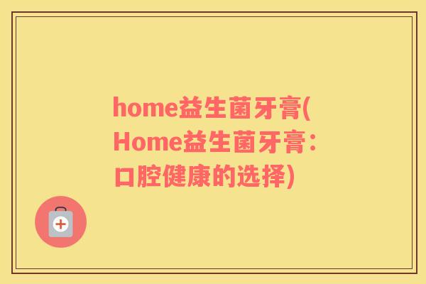 home益生菌牙膏(Home益生菌牙膏：口腔健康的选择)