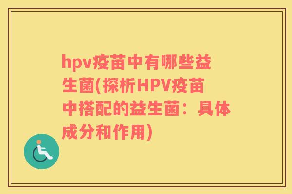 hpv疫苗中有哪些益生菌(探析HPV疫苗中搭配的益生菌：具体成分和作用)