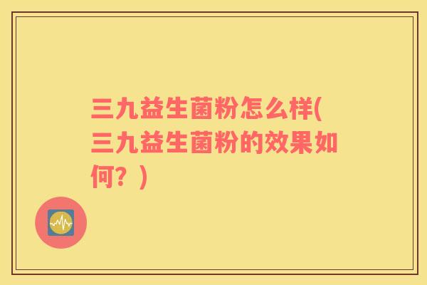 三九益生菌粉怎么样(三九益生菌粉的效果如何？)