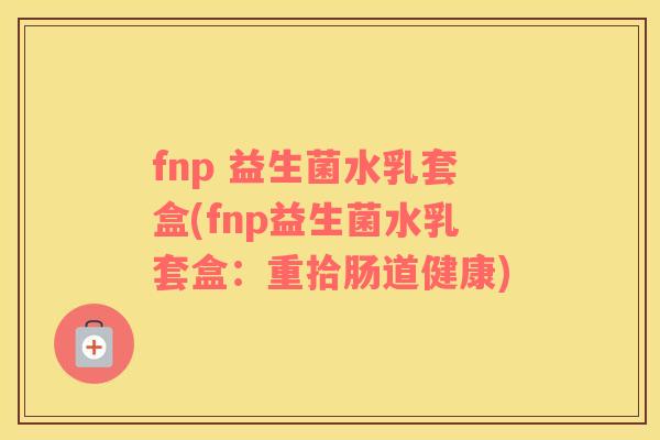fnp 益生菌水乳套盒(fnp益生菌水乳套盒：重拾肠道健康)