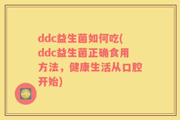 ddc益生菌如何吃(ddc益生菌正确食用方法，健康生活从口腔开始)