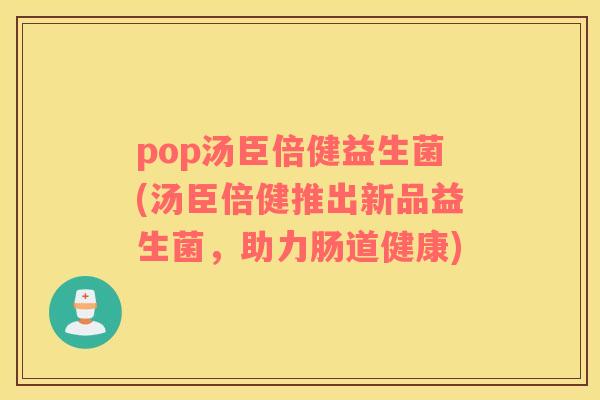 pop汤臣倍健益生菌(汤臣倍健推出新品益生菌,助力肠道健康) pop汤臣倍健益生菌(汤臣倍健推出新品益生菌,助力肠道健康)