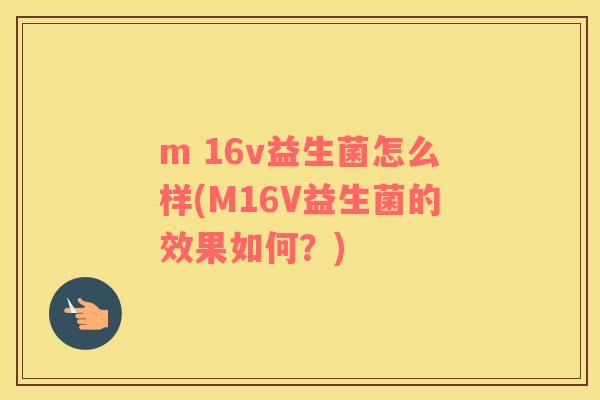 m 16v益生菌怎么样(M16V益生菌的效果如何？)