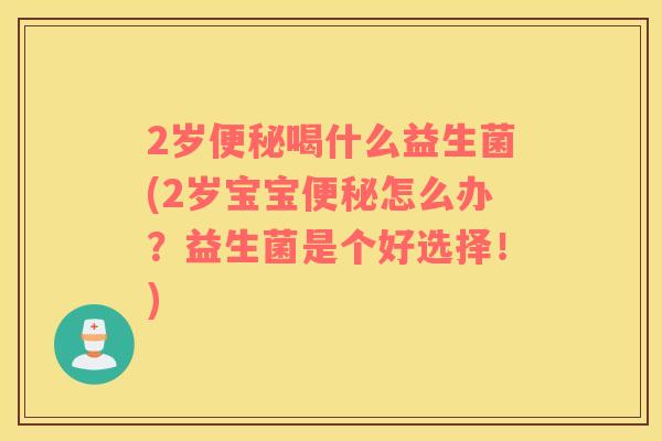 2岁便秘喝什么益生菌(2岁宝宝便秘怎么办？益生菌是个好选择！)