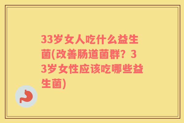 33岁女人吃什么益生菌(改善肠道菌群？33岁女性应该吃哪些益生菌)
