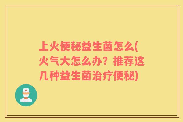 上火便秘益生菌怎么(火气大怎么办？推荐这几种益生菌治疗便秘)