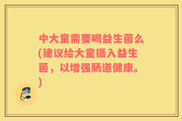 中大童需要喝益生菌么(建议给大童摄入益生菌，以增强肠道健康。)