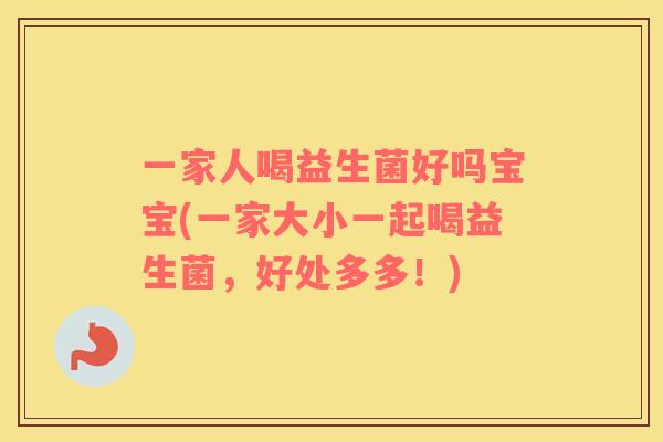 一家人喝益生菌好吗宝宝(一家大小一起喝益生菌，好处多多！)