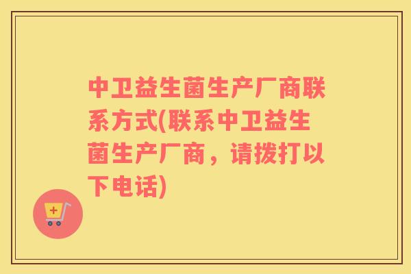 中卫益生菌生产厂商联系方式(联系中卫益生菌生产厂商，请拨打以下电话)