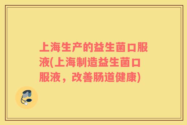 上海生产的益生菌口服液(上海制造益生菌口服液，改善肠道健康)
