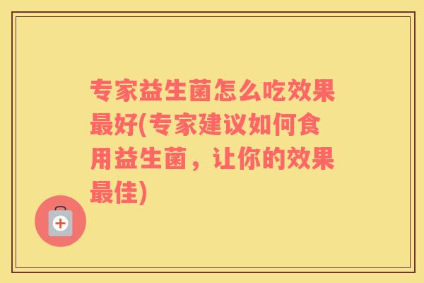 专家益生菌怎么吃效果好(专家建议如何食用益生菌,让你的效果佳) 专家益生菌怎么吃效果好(专家建议如何食用益生菌,让你的效果佳)