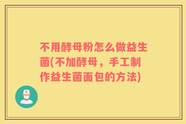 不用酵母粉怎么做益生菌(不加酵母,手工制作益生菌面包的方法) 不用酵母粉怎么做益生菌(不加酵母,手工制作益生菌面包的方法)