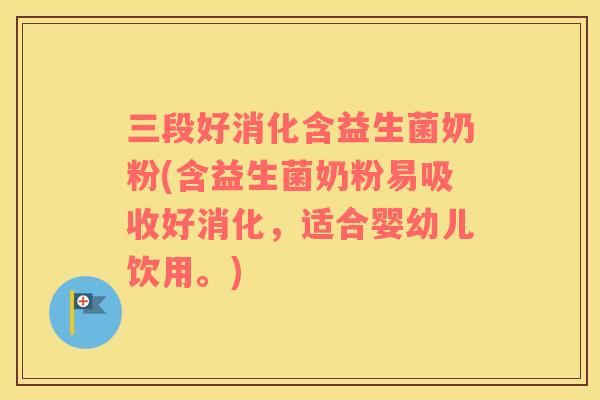 三段好消化含益生菌奶粉(含益生菌奶粉易吸收好消化,适合婴幼儿饮用。) 三段好消化含益生菌奶粉(含益生菌奶粉易吸收好消化,适合婴幼儿饮用。)