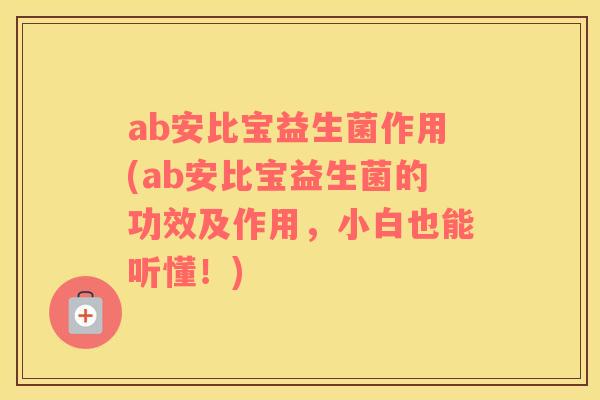 ab安比宝益生菌作用(ab安比宝益生菌的功效及作用，小白也能听懂！)