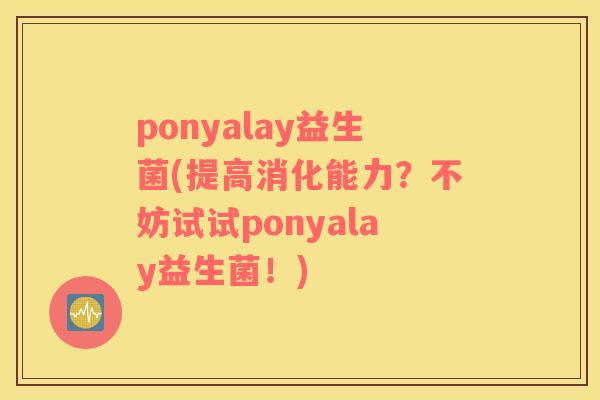 ponyalay益生菌(提高消化能力？不妨试试ponyalay益生菌！)