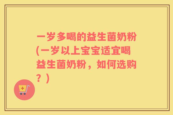 一岁多喝的益生菌奶粉(一岁以上宝宝适宜喝益生菌奶粉，如何选购？)