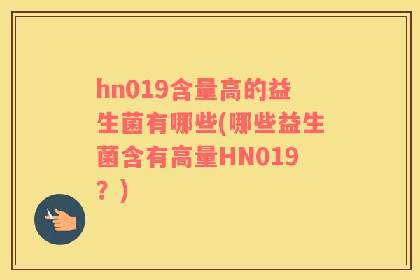 hn019含量高的益生菌有哪些(哪些益生菌含有高量HN019？)