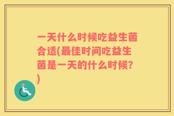 一天什么时候吃益生菌合适(最佳时间吃益生菌是一天的什么时候？)