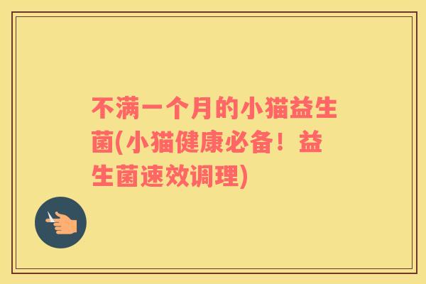 不满一个月的小猫益生菌(小猫健康必备!益生菌速效调理) 不满一个月的小猫益生菌(小猫健康必备!益生菌速效调理)