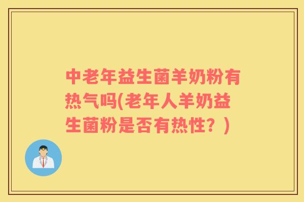 中老年益生菌羊奶粉有热气吗(老年人羊奶益生菌粉是否有热性？)