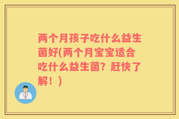 两个月孩子吃什么益生菌好(两个月宝宝适合吃什么益生菌？赶快了解！)