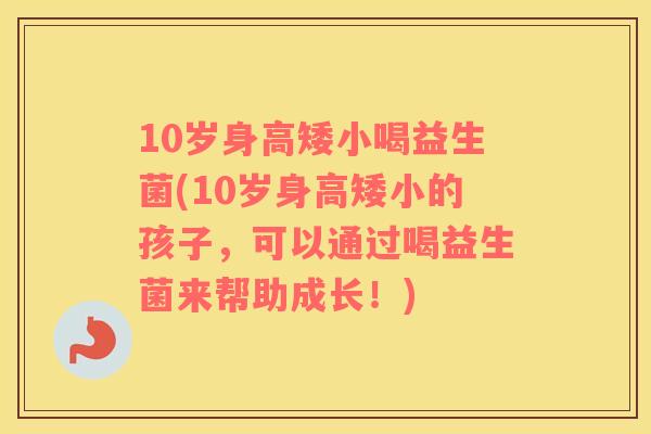 10岁身高矮小喝益生菌(10岁身高矮小的孩子，可以通过喝益生菌来帮助成长！)
