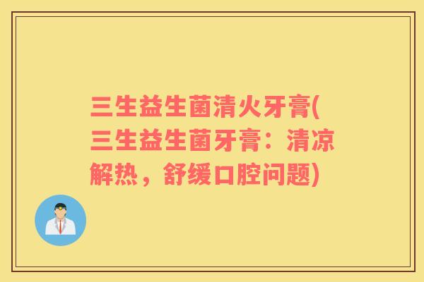三生益生菌清火牙膏(三生益生菌牙膏：清凉解热，舒缓口腔问题)