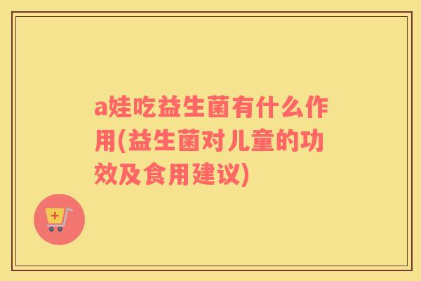 a娃吃益生菌有什么作用(益生菌对儿童的功效及食用建议)