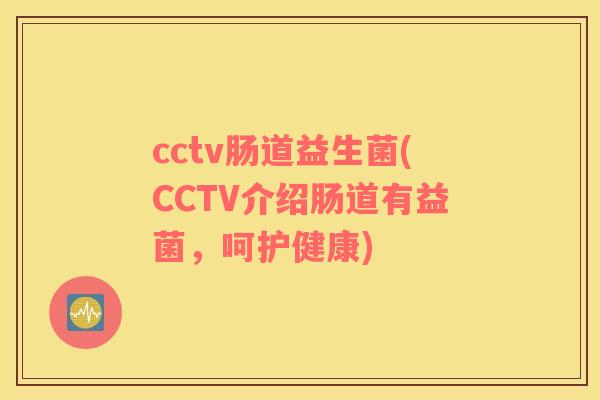 cctv肠道益生菌(CCTV介绍肠道有益菌，呵护健康)