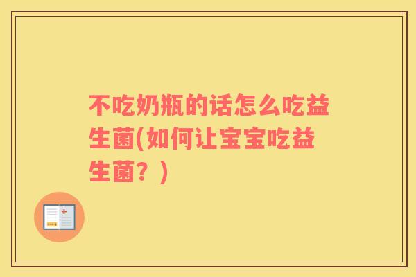 不吃奶瓶的话怎么吃益生菌(如何让宝宝吃益生菌?) 不吃奶瓶的话怎么吃益生菌(如何让宝宝吃益生菌?)