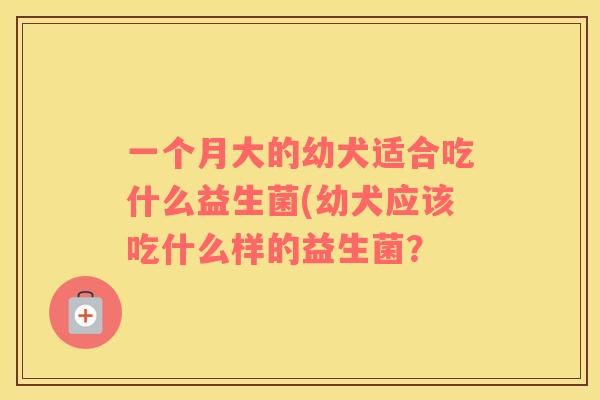 一个月大的幼犬适合吃什么益生菌(幼犬应该吃什么样的益生菌？