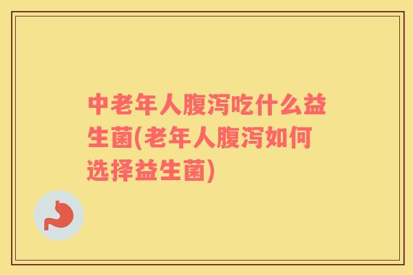 中老年人腹泻吃什么益生菌(老年人腹泻如何选择益生菌)