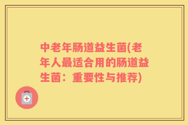 中老年肠道益生菌(老年人最适合用的肠道益生菌：重要性与推荐)