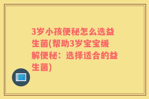 3岁小孩便秘怎么选益生菌(帮助3岁宝宝缓解便秘：选择适合的益生菌)