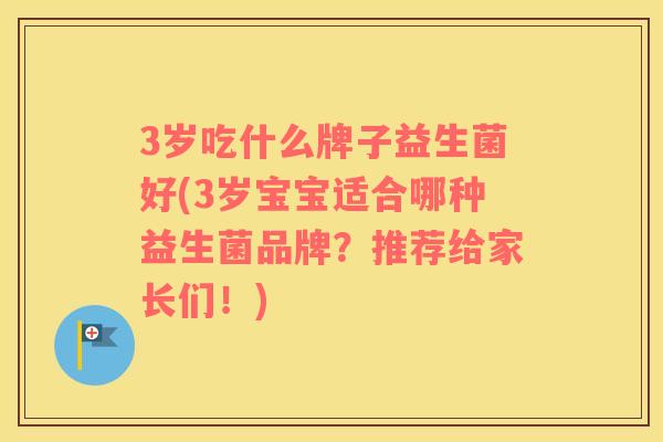 3岁吃什么牌子益生菌好(3岁宝宝适合哪种益生菌品牌？推荐给家长们！)
