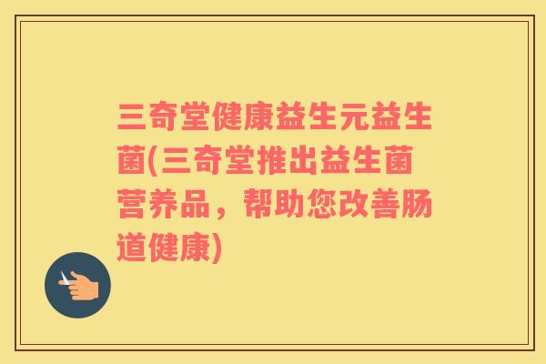 三奇堂健康益生元益生菌(三奇堂推出益生菌营养品，帮助您改善肠道健康)