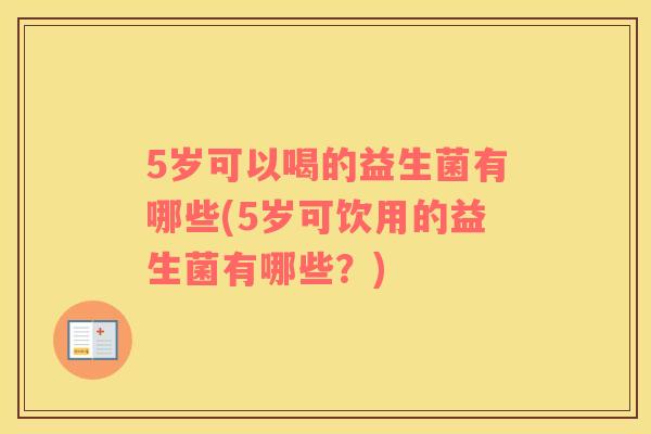 5岁可以喝的益生菌有哪些(5岁可饮用的益生菌有哪些？)